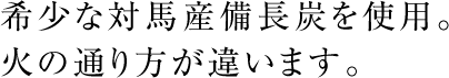 希少な対馬産備長炭を使用。火の通り方が違います。