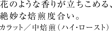 花のような香りが立ちこめる、絶妙な焙煎度合い。カラット／中焙煎（ハイ・ロースト）