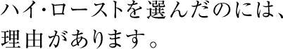 ハイ・ローストを選んだのには、理由があります。